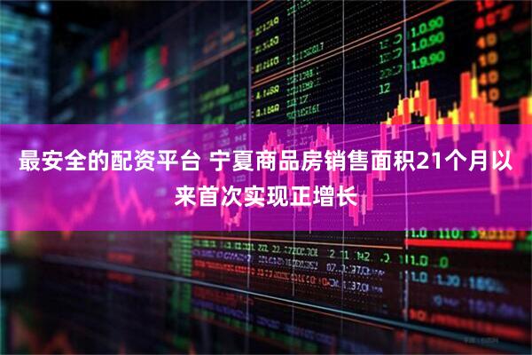最安全的配资平台 宁夏商品房销售面积21个月以来首次实现正增长