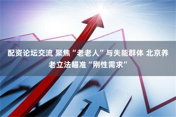 配资论坛交流 聚焦“老老人”与失能群体 北京养老立法瞄准“刚性需求”