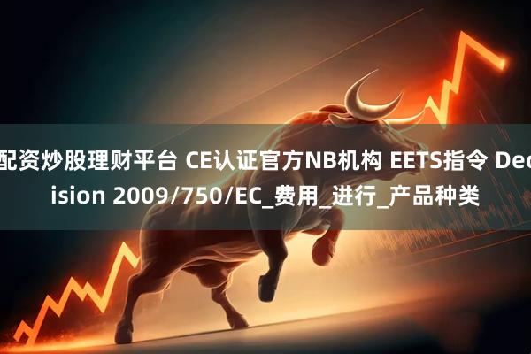 配资炒股理财平台 CE认证官方NB机构 EETS指令 Decision 2009/750/EC_费用_进行_产品种类