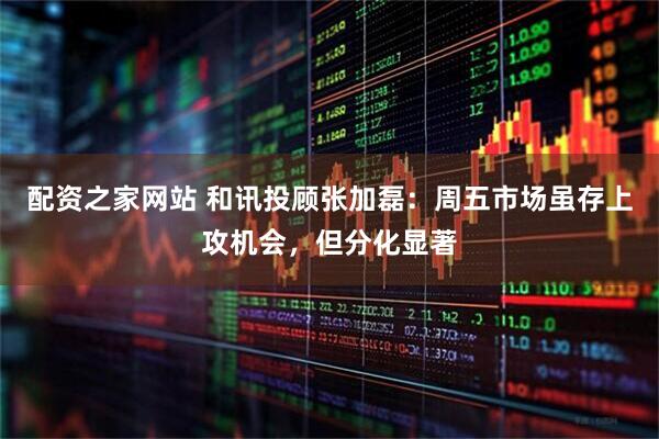 配资之家网站 和讯投顾张加磊：周五市场虽存上攻机会，但分化显著