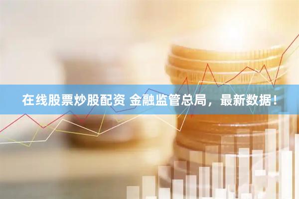 在线股票炒股配资 金融监管总局，最新数据！
