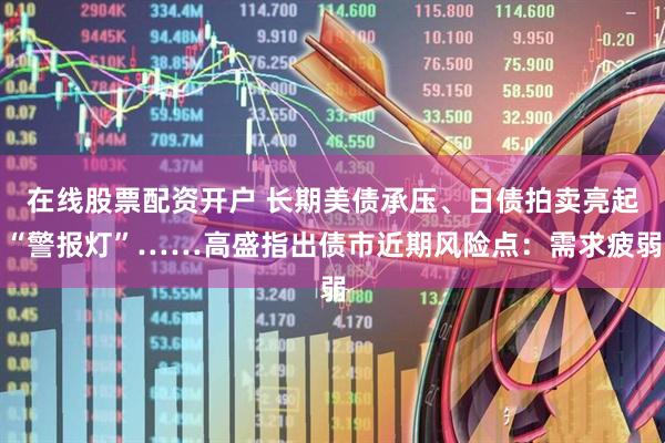 在线股票配资开户 长期美债承压、日债拍卖亮起“警报灯”……高盛指出债市近期风险点：需求疲弱