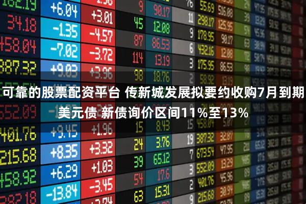 可靠的股票配资平台 传新城发展拟要约收购7月到期美元债 新债询价区间11%至13%