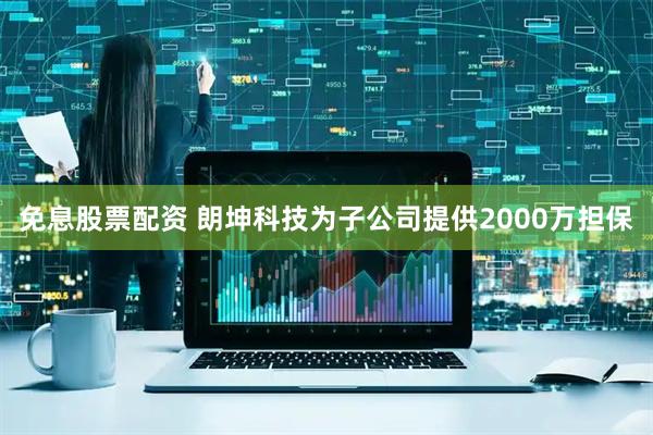 免息股票配资 朗坤科技为子公司提供2000万担保