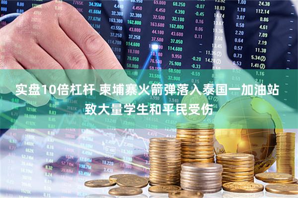 实盘10倍杠杆 柬埔寨火箭弹落入泰国一加油站 致大量学生和平民受伤