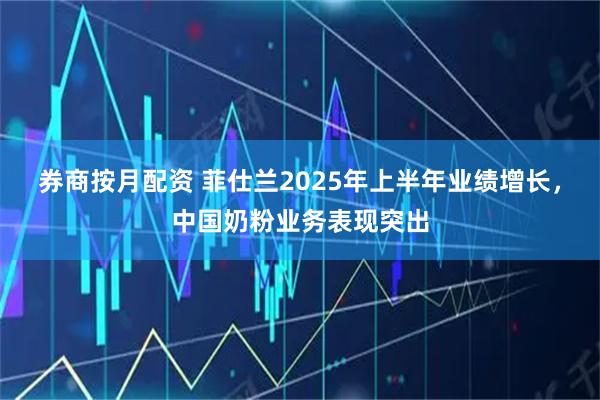 券商按月配资 菲仕兰2025年上半年业绩增长，中国奶粉业务表现突出