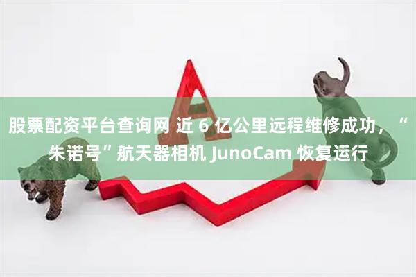 股票配资平台查询网 近 6 亿公里远程维修成功，“朱诺号”航天器相机 JunoCam 恢复运行