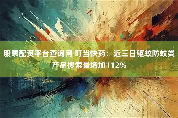 股票配资平台查询网 叮当快药：近三日驱蚊防蚊类产品搜索量增加112%