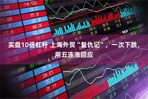 实盘10倍杠杆 上海外贸“复仇记”，一次下跌，用五连涨回应