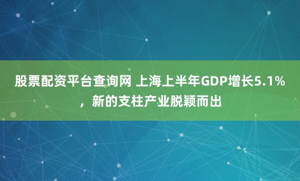 股票配资平台查询网 上海上半年GDP增长5.1%，新的支柱产业脱颖而出
