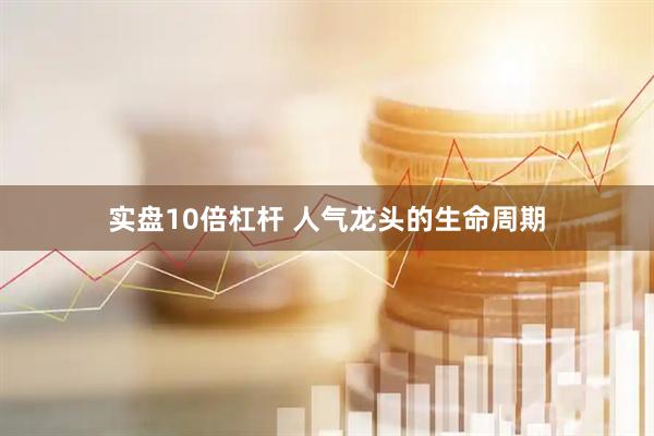 实盘10倍杠杆 人气龙头的生命周期
