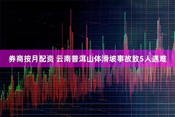 券商按月配资 云南普洱山体滑坡事故致5人遇难