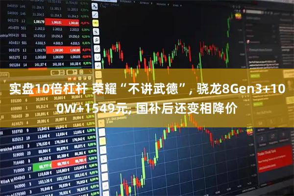 实盘10倍杠杆 荣耀“不讲武德”, 骁龙8Gen3+100W+1549元, 国补后还变相降价