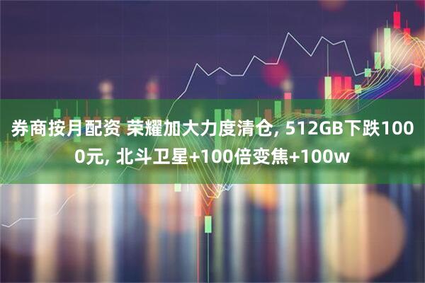 券商按月配资 荣耀加大力度清仓, 512GB下跌1000元, 北斗卫星+100倍变焦+100w
