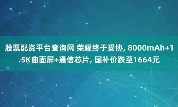 股票配资平台查询网 荣耀终于妥协, 8000mAh+1.5K曲面屏+通信芯片, 国补价跌至1664元