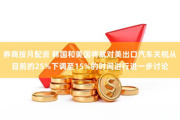 券商按月配资 韩国和美国将就对美出口汽车关税从目前的25%下调至15%的时间进行进一步讨论