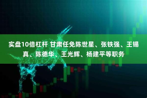 实盘10倍杠杆 甘肃任免陈世星、张铁强、王锡真、陈德华、王光辉、杨建平等职务