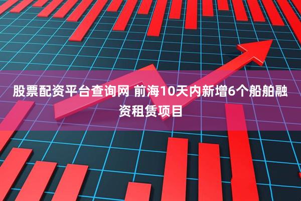 股票配资平台查询网 前海10天内新增6个船舶融资租赁项目