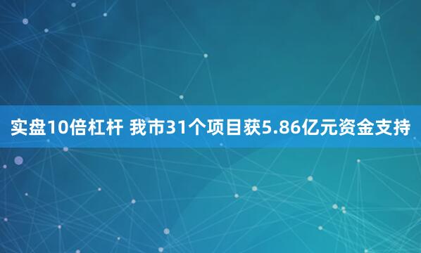 实盘10倍杠杆 我市31个项目获5.86亿元资金支持
