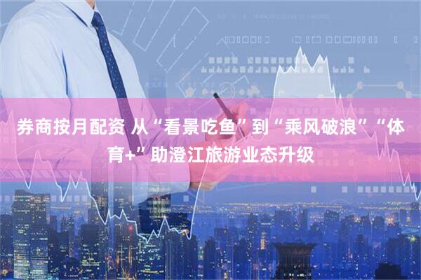 券商按月配资 从“看景吃鱼”到“乘风破浪”“体育+”助澄江旅游业态升级
