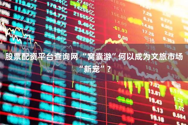 股票配资平台查询网 “窝囊游”何以成为文旅市场“新宠”？