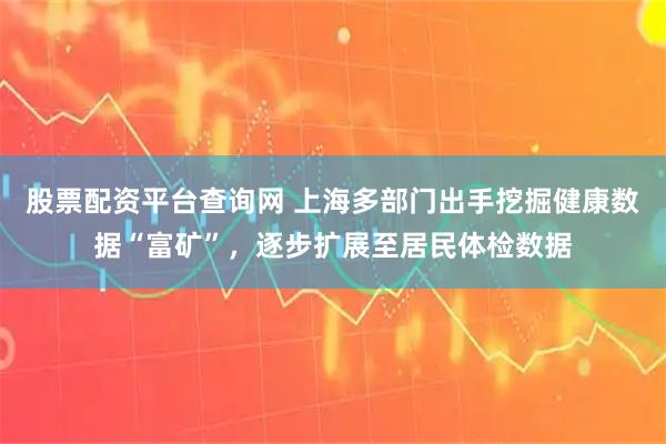 股票配资平台查询网 上海多部门出手挖掘健康数据“富矿”，逐步扩展至居民体检数据