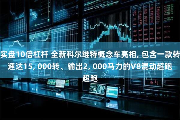 实盘10倍杠杆 全新科尔维特概念车亮相, 包含一款转速达15, 000转、输出2, 000马力的V8混动超跑