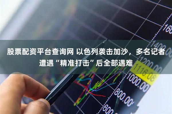 股票配资平台查询网 以色列袭击加沙，多名记者遭遇“精准打击”后全部遇难