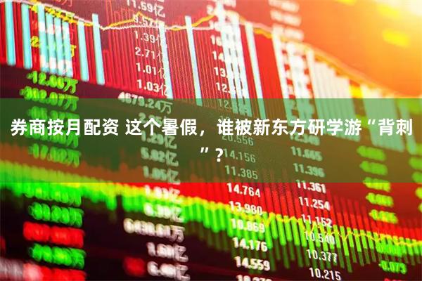 券商按月配资 这个暑假，谁被新东方研学游“背刺”？