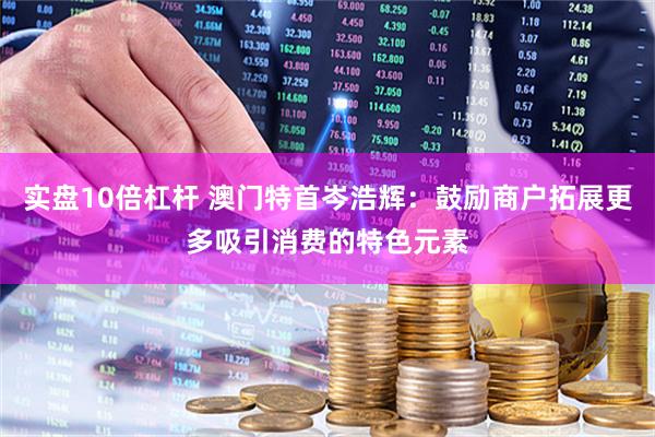 实盘10倍杠杆 澳门特首岑浩辉：鼓励商户拓展更多吸引消费的特色元素