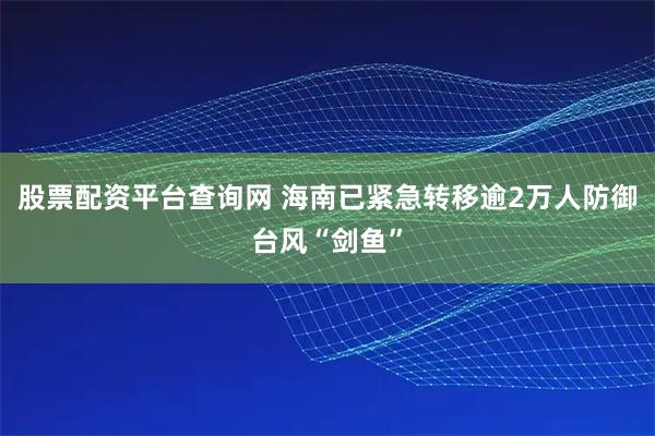 股票配资平台查询网 海南已紧急转移逾2万人防御台风“剑鱼”