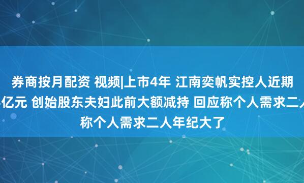 券商按月配资 视频|上市4年 江南奕帆实控人近期欲套现1.4亿元 创始股东夫妇此前大额减持 回应称个人需求二人年纪大了
