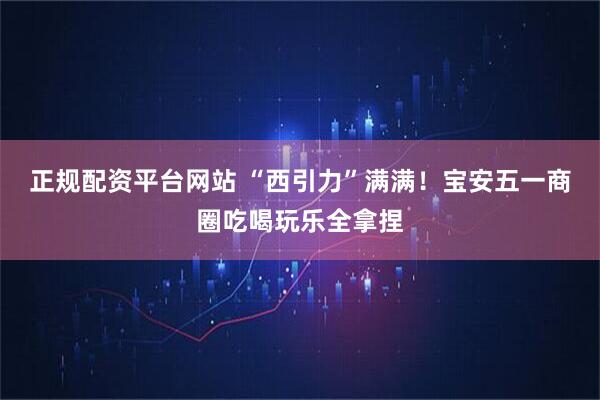 正规配资平台网站 “西引力”满满！宝安五一商圈吃喝玩乐全拿捏