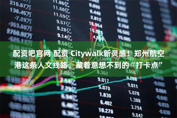 配资吧官网 配资 Citywalk新灵感！郑州航空港这条人文线路，藏着意想不到的“打卡点”