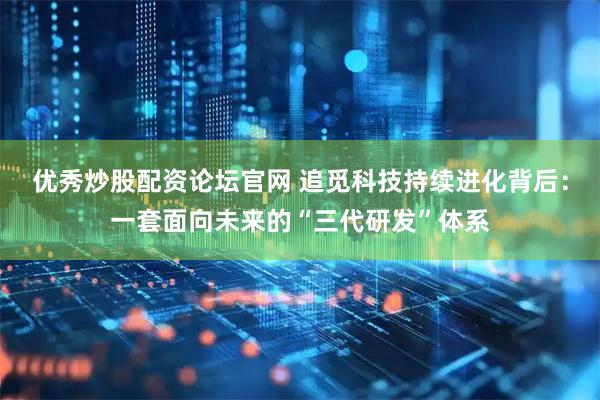 优秀炒股配资论坛官网 追觅科技持续进化背后：一套面向未来的“三代研发”体系