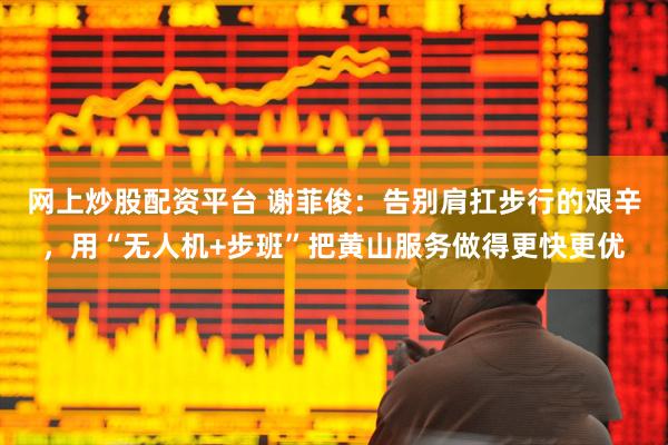 网上炒股配资平台 谢菲俊：告别肩扛步行的艰辛，用“无人机+步班”把黄山服务做得更快更优