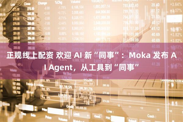正规线上配资 欢迎 AI 新“同事”：Moka 发布 AI Agent，从工具到“同事”