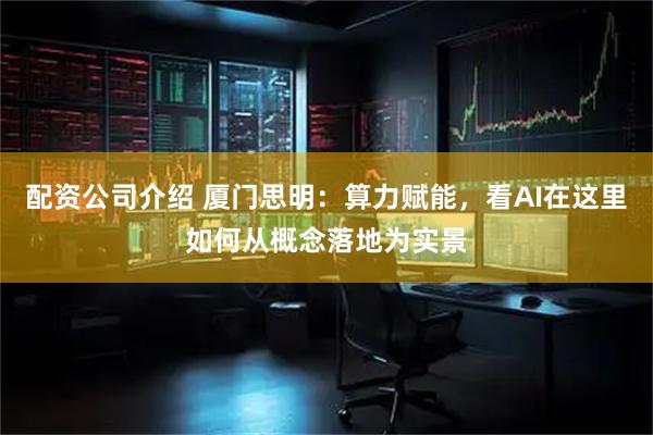 配资公司介绍 厦门思明：算力赋能，看AI在这里如何从概念落地为实景