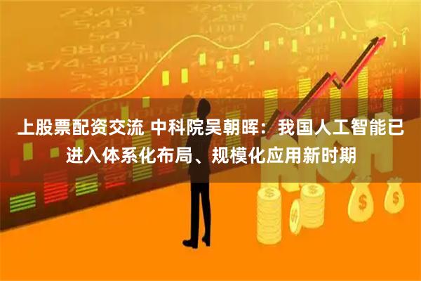 上股票配资交流 中科院吴朝晖：我国人工智能已进入体系化布局、规模化应用新时期