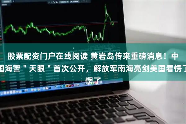 股票配资门户在线阅读 黄岩岛传来重磅消息！中国海警＂天眼＂首次公开，解放军南海亮剑美国看愣了