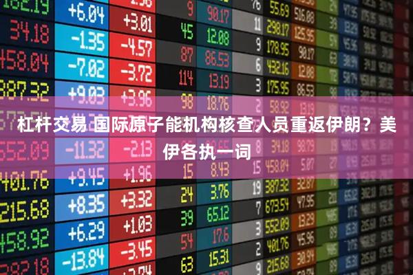 杠杆交易 国际原子能机构核查人员重返伊朗？美伊各执一词