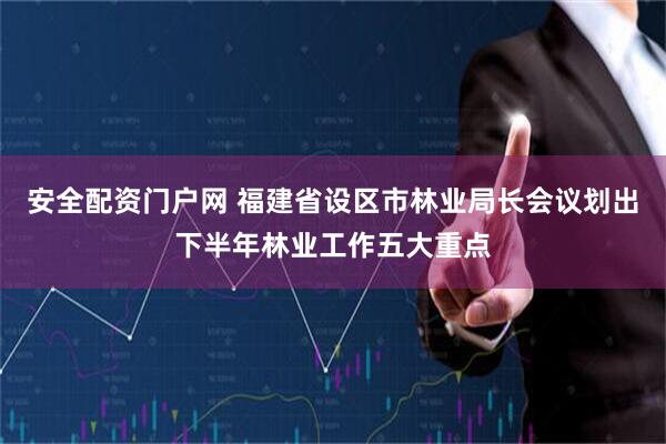 安全配资门户网 福建省设区市林业局长会议划出下半年林业工作五大重点