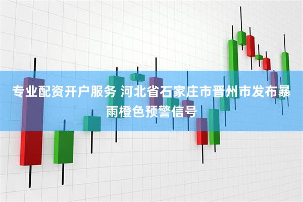 专业配资开户服务 河北省石家庄市晋州市发布暴雨橙色预警信号