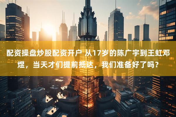 配资操盘炒股配资开户 从17岁的陈广宇到王虹邓煜，当天才们提前抵达，我们准备好了吗？