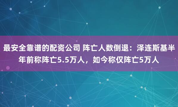 最安全靠谱的配资公司 阵亡人数倒退：泽连斯基半年前称阵亡5.5万人，如今称仅阵亡5万人