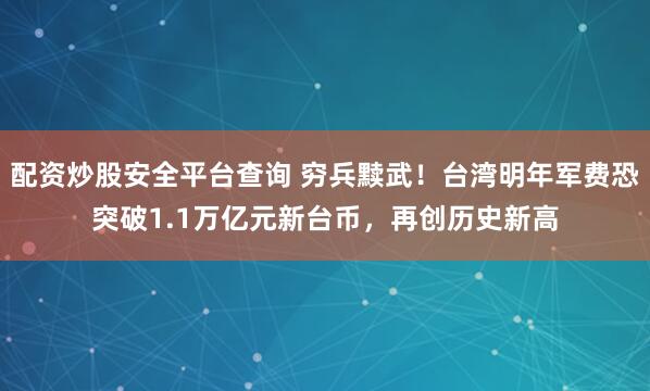 配资炒股安全平台查询 穷兵黩武！台湾明年军费恐突破1.1万亿元新台币，再创历史新高