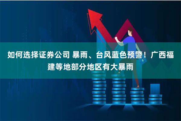 如何选择证券公司 暴雨、台风蓝色预警！广西福建等地部分地区有大暴雨