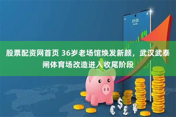 股票配资网首页 36岁老场馆焕发新颜，武汉武泰闸体育场改造进入收尾阶段
