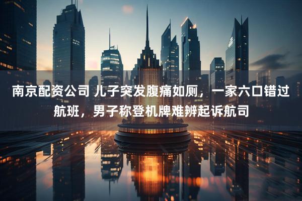 南京配资公司 儿子突发腹痛如厕，一家六口错过航班，男子称登机牌难辨起诉航司
