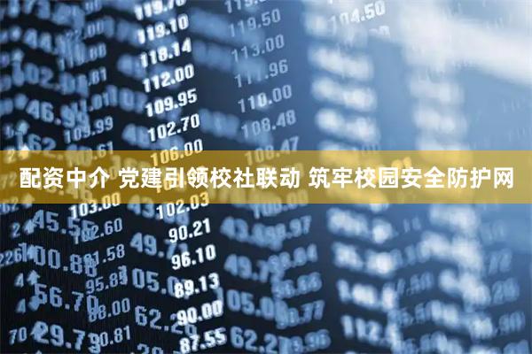 配资中介 党建引领校社联动 筑牢校园安全防护网